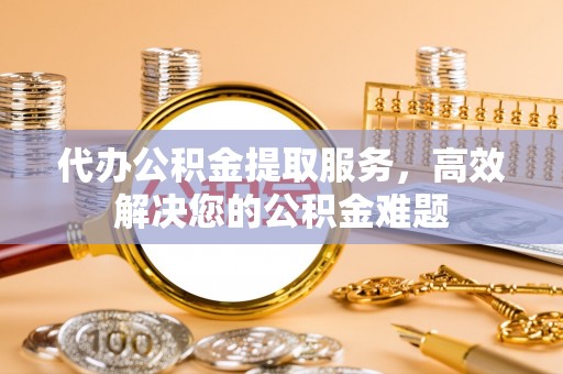 射洪代办公积金提取服务，高效解决您的公积金难题