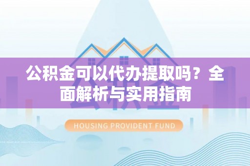 射洪公积金可以代办提取吗？全面解析与实用指南