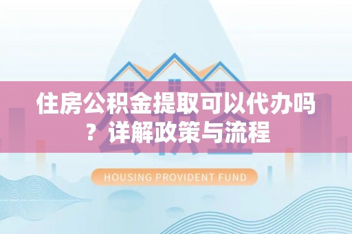 射洪住房公积金提取可以代办吗？详解政策与流程