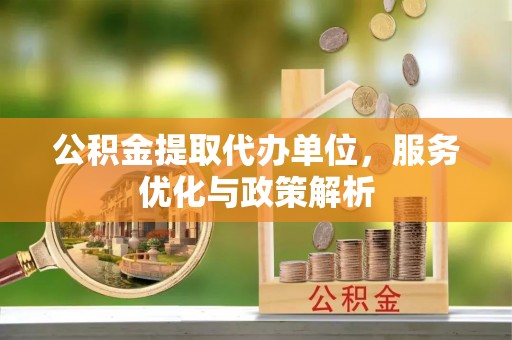 射洪公积金提取代办单位，服务优化与政策解析