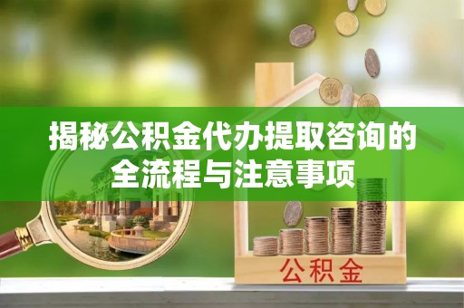 射洪揭秘公积金代办提取咨询的全流程与注意事项