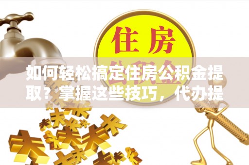 射洪如何轻松搞定住房公积金提取？掌握这些技巧，代办提取住房公积金不再难