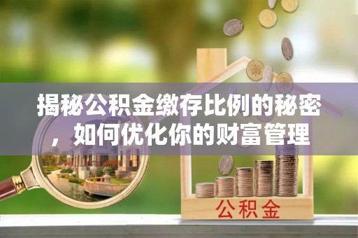 射洪揭秘公积金缴存比例的秘密，如何优化你的财富管理