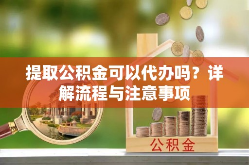 射洪提取公积金可以代办吗？详解流程与注意事项