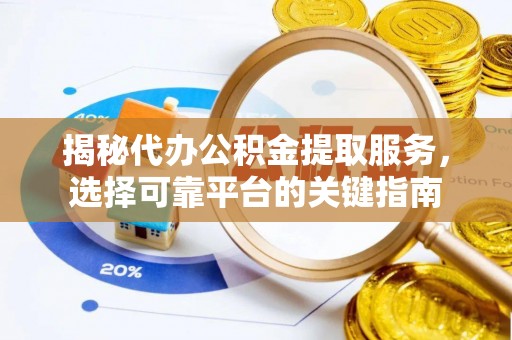 射洪揭秘代办公积金提取服务，选择可靠平台的关键指南