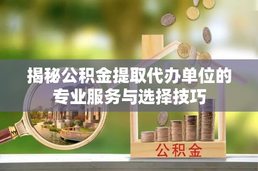 射洪揭秘公积金提取代办单位的专业服务与选择技巧