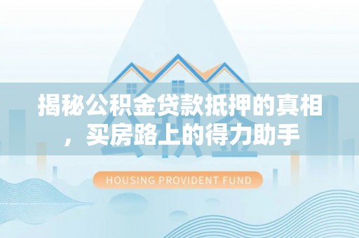射洪揭秘公积金贷款抵押的真相，买房路上的得力助手