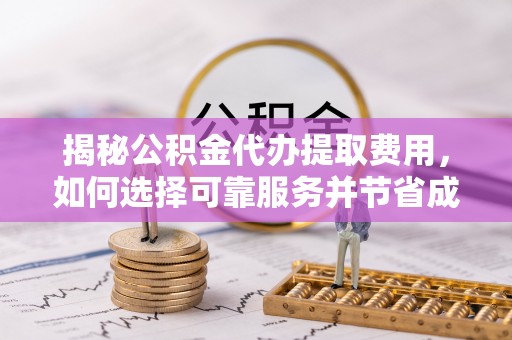 射洪揭秘公积金代办提取费用，如何选择可靠服务并节省成本