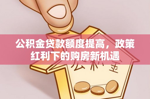 射洪公积金贷款额度提高，政策红利下的购房新机遇