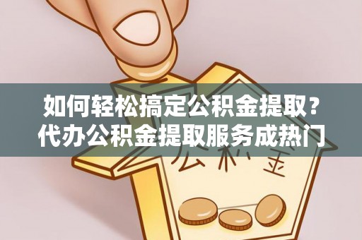 射洪如何轻松搞定公积金提取？代办公积金提取服务成热门选择