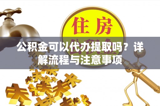射洪公积金可以代办提取吗？详解流程与注意事项