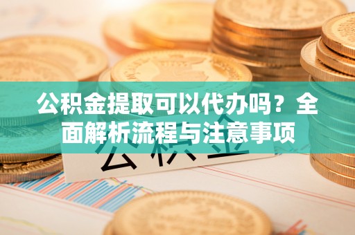射洪公积金提取可以代办吗？全面解析流程与注意事项