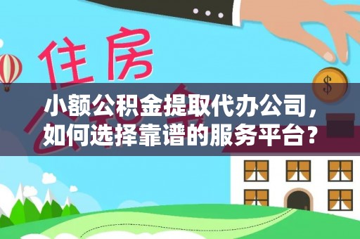 射洪小额公积金提取代办公司，如何选择靠谱的服务平台？