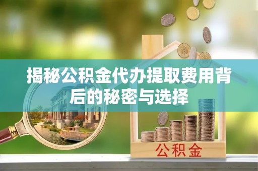 射洪揭秘公积金代办提取费用背后的秘密与选择