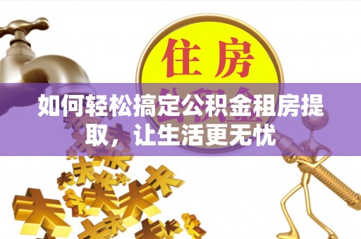 射洪如何轻松搞定公积金租房提取，让生活更无忧