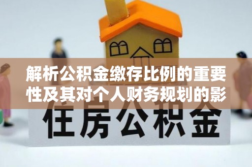 射洪解析公积金缴存比例的重要性及其对个人财务规划的影响