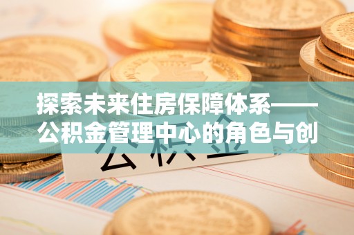 射洪探索未来住房保障体系——公积金管理中心的角色与创新