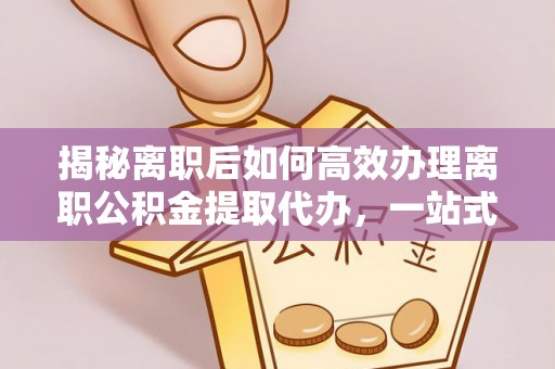 射洪揭秘离职后如何高效办理离职公积金提取代办，一站式服务全解析