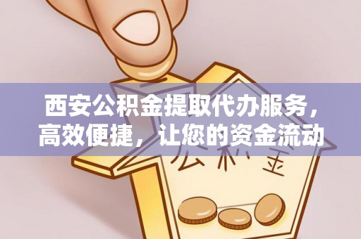 射洪西安公积金提取代办服务，高效便捷，让您的资金流动更灵活