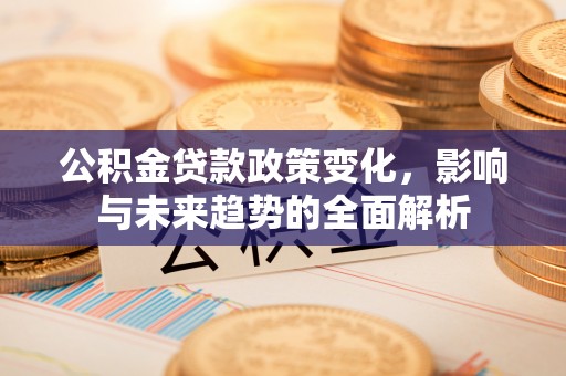 射洪公积金贷款政策变化，影响与未来趋势的全面解析