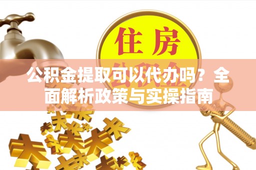 射洪公积金提取可以代办吗？全面解析政策与实操指南