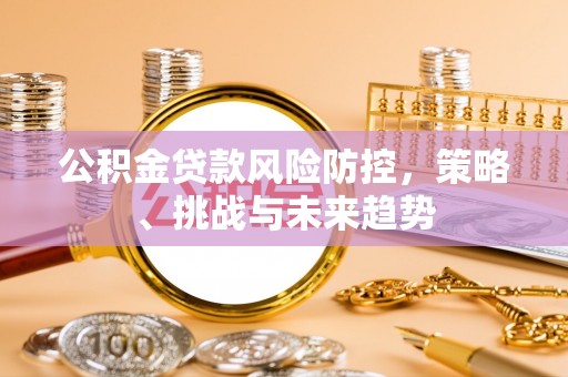 射洪公积金贷款风险防控，策略、挑战与未来趋势
