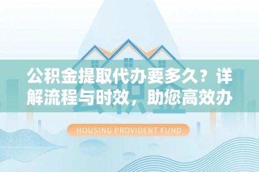射洪公积金提取代办要多久？详解流程与时效，助您高效办理