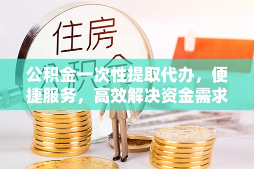 射洪公积金一次性提取代办，便捷服务，高效解决资金需求