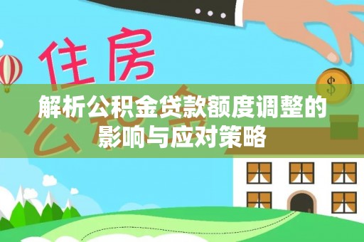 射洪解析公积金贷款额度调整的影响与应对策略