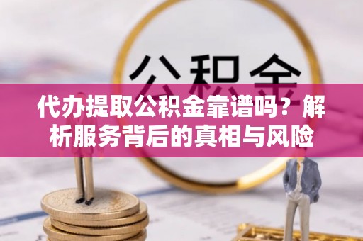 射洪代办提取公积金靠谱吗？解析服务背后的真相与风险