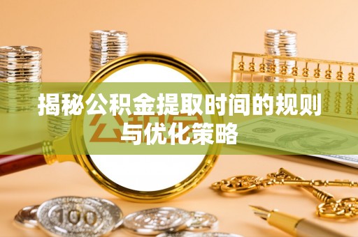 射洪揭秘公积金提取时间的规则与优化策略