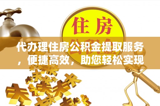 射洪代办理住房公积金提取服务，便捷高效，助您轻松实现资金规划
