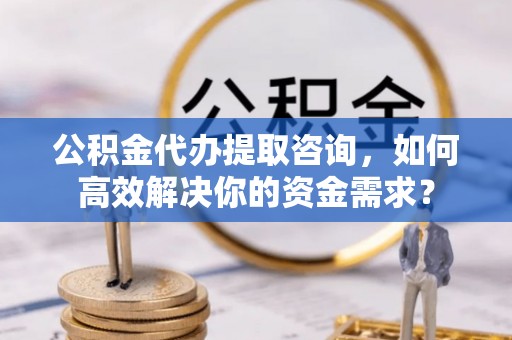 射洪公积金代办提取咨询，如何高效解决你的资金需求？