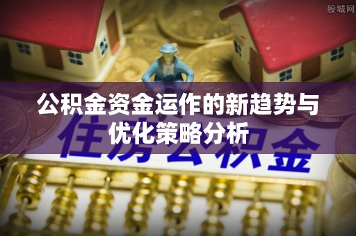 射洪公积金资金运作的新趋势与优化策略分析