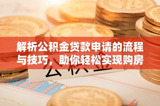 射洪解析公积金贷款申请的流程与技巧，助你轻松实现购房梦想