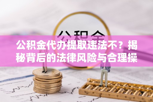 射洪公积金代办提取违法不？揭秘背后的法律风险与合理操作