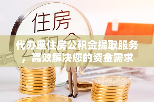 射洪代办理住房公积金提取服务，高效解决您的资金需求