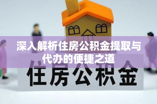 射洪深入解析住房公积金提取与代办的便捷之道