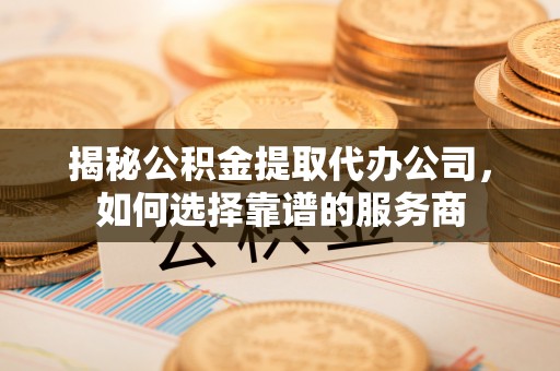 射洪揭秘公积金提取代办公司，如何选择靠谱的服务商