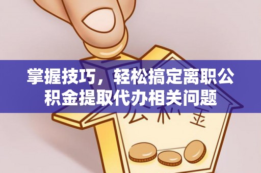 射洪掌握技巧，轻松搞定离职公积金提取代办相关问题