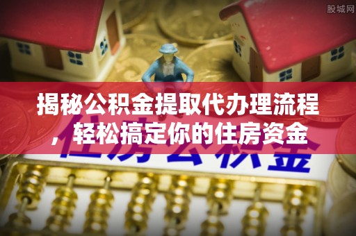 射洪揭秘公积金提取代办理流程，轻松搞定你的住房资金