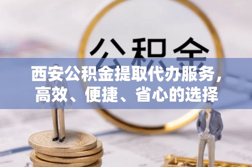 射洪西安公积金提取代办服务，高效、便捷、省心的选择