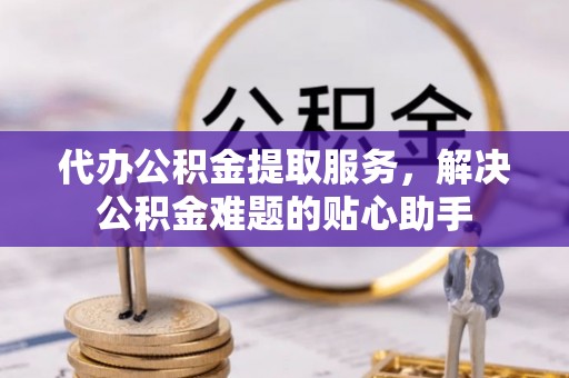 射洪代办公积金提取服务，解决公积金难题的贴心助手