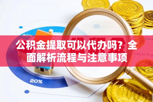 射洪公积金提取可以代办吗？全面解析流程与注意事项