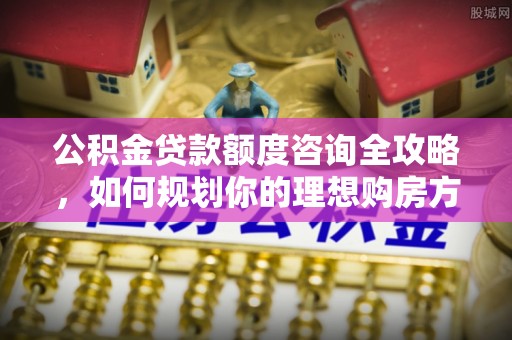 射洪公积金贷款额度咨询全攻略，如何规划你的理想购房方案