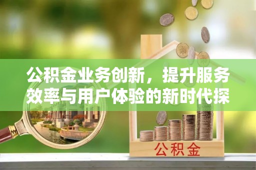 射洪公积金业务创新，提升服务效率与用户体验的新时代探索