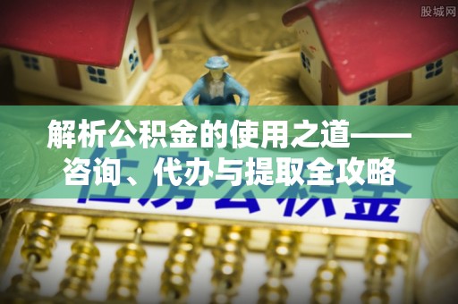 射洪解析公积金的使用之道——咨询、代办与提取全攻略