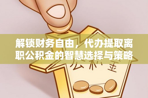 射洪解锁财务自由，代办提取离职公积金的智慧选择与策略