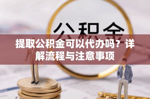 射洪提取公积金可以代办吗？详解流程与注意事项