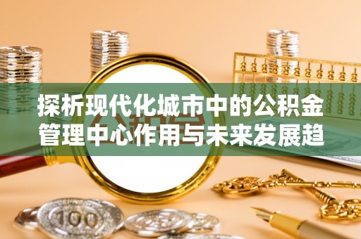 射洪探析现代化城市中的公积金管理中心作用与未来发展趋势